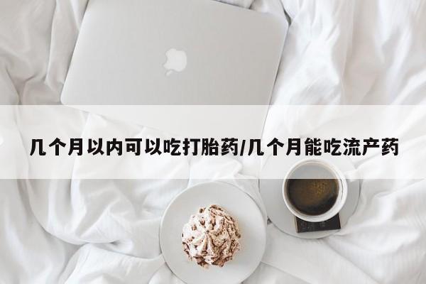 网上米非司酮片打胎药网店几个月以内可以吃打胎药/几个月能吃流产药