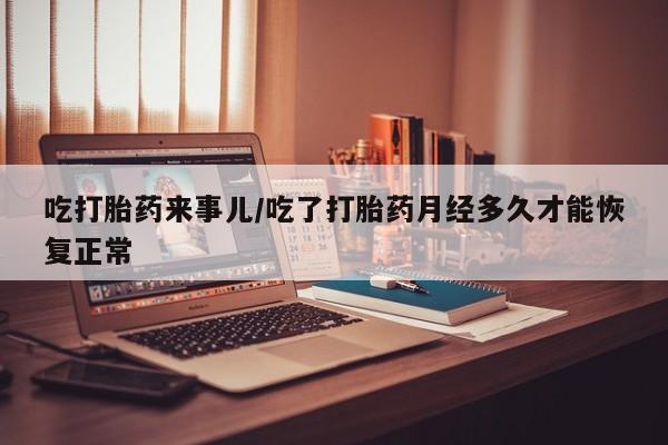 网上米非司酮片打胎药网店吃打胎药来事儿/吃了打胎药月经多久才能恢复正常