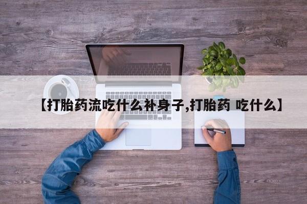 网上米非司酮片打胎药网店【打胎药流吃什么补身子,打胎药 吃什么】