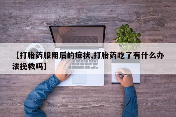 网上米非司酮片打胎药网店【打胎药服用后的症状,打胎药吃了有什么办法挽救吗】