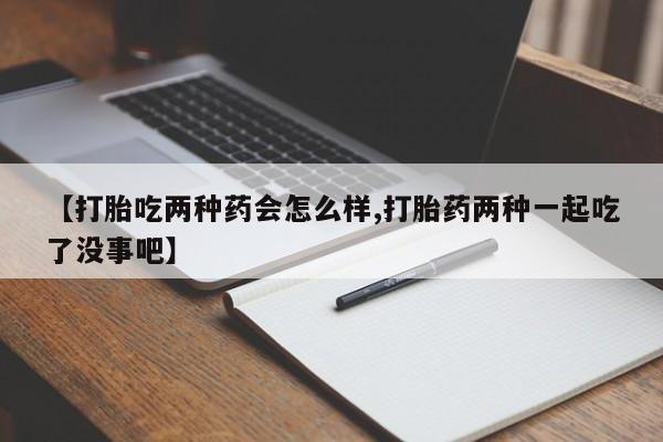 网上米非司酮片打胎药网店【打胎吃两种药会怎么样,打胎药两种一起吃了没事吧】