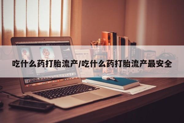 网上米非司酮片打胎药网店吃什么药打胎流产/吃什么药打胎流产最安全
