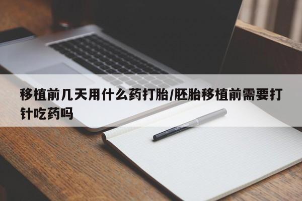 网上米非司酮片打胎药网店移植前几天用什么药打胎/胚胎移植前需要打针吃药吗