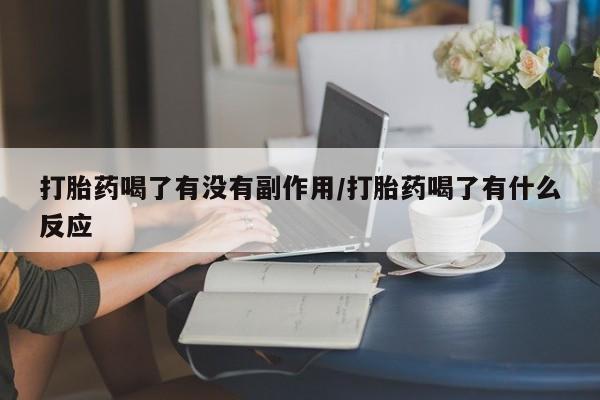 网上米非司酮片打胎药网店打胎药喝了有没有副作用/打胎药喝了有什么反应