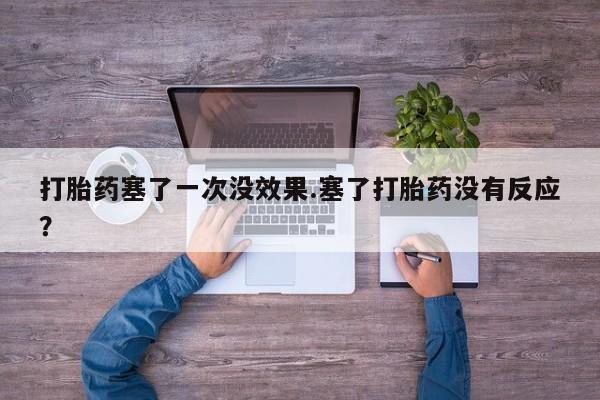 网上米非司酮片打胎药网店打胎药塞了一次没效果.塞了打胎药没有反应？