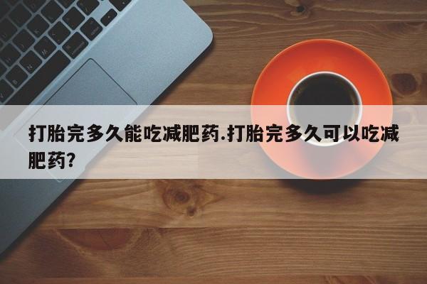 网上米非司酮片打胎药网店打胎完多久能吃减肥药.打胎完多久可以吃减肥药？