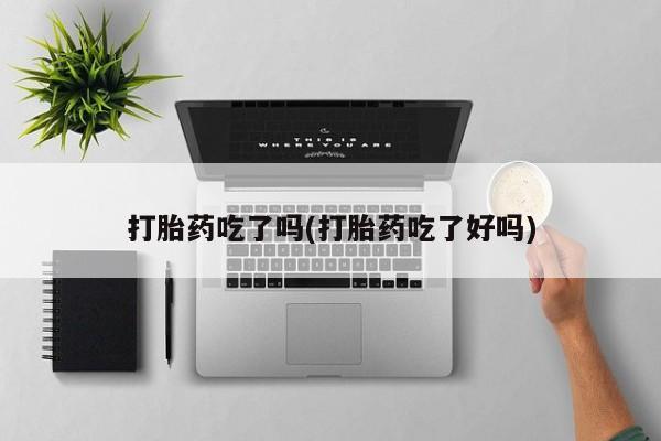 网上米非司酮片打胎药网店打胎药吃了吗(打胎药吃了好吗)