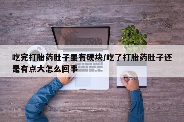 网上米非司酮片打胎药网店吃完打胎药肚子里有硬块/吃了打胎药肚子还是有点大怎么回事