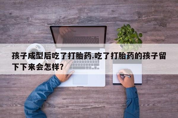 网上米非司酮片打胎药网店孩子成型后吃了打胎药.吃了打胎药的孩子留下下来会怎样？