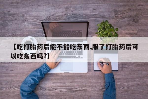 网上米非司酮片打胎药网店【吃打胎药后能不能吃东西,服了打胎药后可以吃东西吗?】