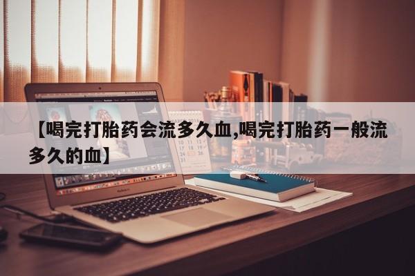 网上米非司酮片打胎药网店【喝完打胎药会流多久血,喝完打胎药一般流多久的血】