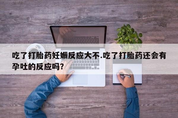 网上米非司酮片打胎药网店吃了打胎药妊娠反应大不.吃了打胎药还会有孕吐的反应吗？