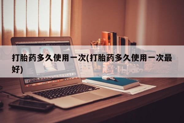 网上米非司酮片打胎药网店打胎药多久使用一次(打胎药多久使用一次最好)