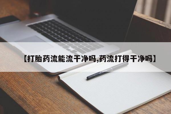 网上米非司酮片打胎药网店【打胎药流能流干净吗,药流打得干净吗】