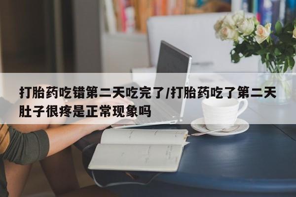 网上米非司酮片打胎药网店打胎药吃错第二天吃完了/打胎药吃了第二天肚子很疼是正常现象吗