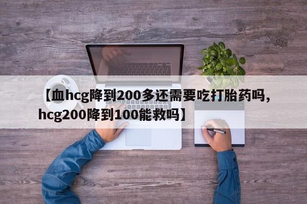 网上米非司酮片打胎药网店【血hcg降到200多还需要吃打胎药吗,hcg200降到100能救吗】