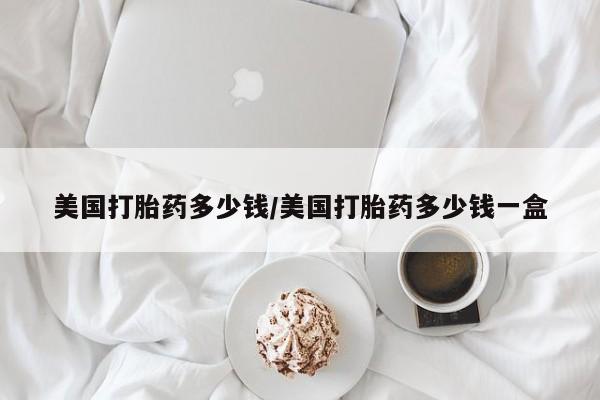 网上米非司酮片打胎药网店美国打胎药多少钱/美国打胎药多少钱一盒