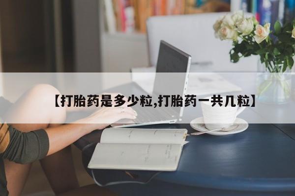 网上米非司酮片打胎药网店【打胎药是多少粒,打胎药一共几粒】
