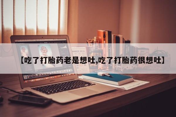 网上米非司酮片打胎药网店【吃了打胎药老是想吐,吃了打胎药很想吐】