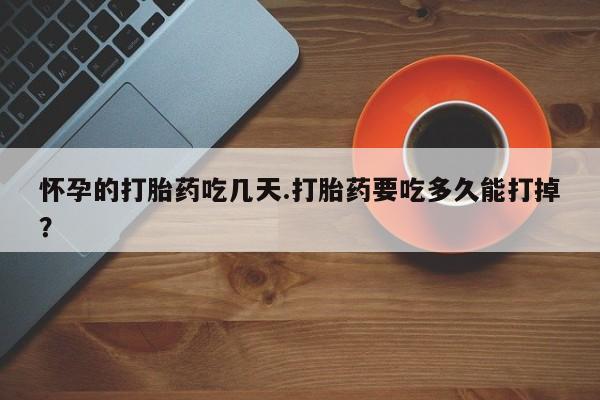 网上米非司酮片打胎药网店怀孕的打胎药吃几天.打胎药要吃多久能打掉?