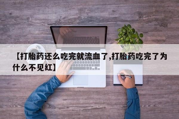 网上米非司酮片打胎药网店【打胎药还么吃完就流血了,打胎药吃完了为什么不见红】