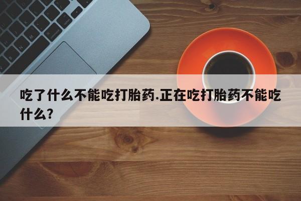网上米非司酮片打胎药网店吃了什么不能吃打胎药.正在吃打胎药不能吃什么？