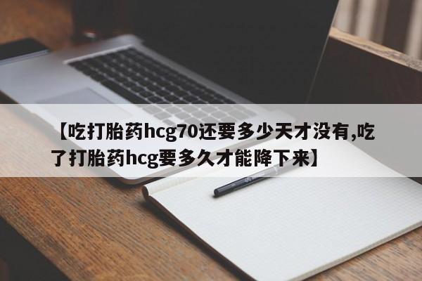 网上米非司酮片打胎药网店【吃打胎药hcg70还要多少天才没有,吃了打胎药hcg要多久才能降下来】