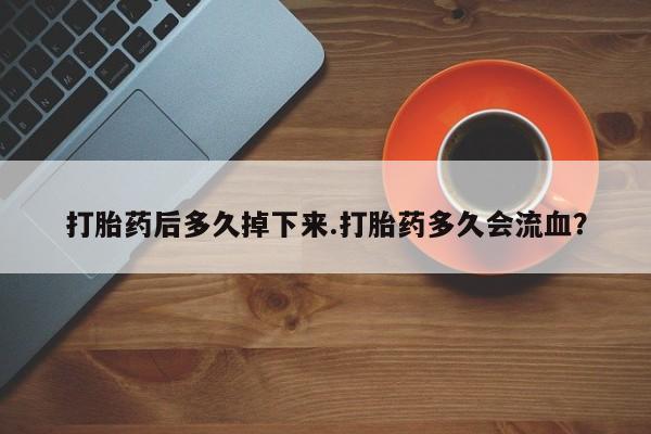 网上米非司酮片打胎药网店打胎药后多久掉下来.打胎药多久会流血？