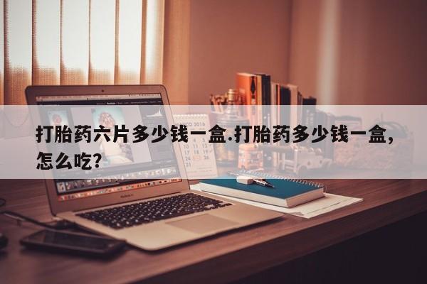 网上米非司酮片打胎药网店打胎药六片多少钱一盒.打胎药多少钱一盒,怎么吃？