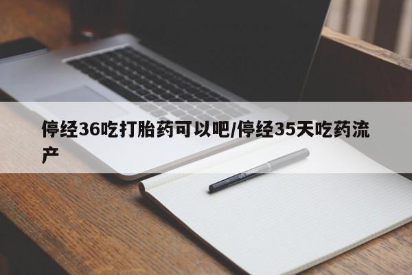 网上米非司酮片打胎药网店停经36吃打胎药可以吧/停经35天吃药流产