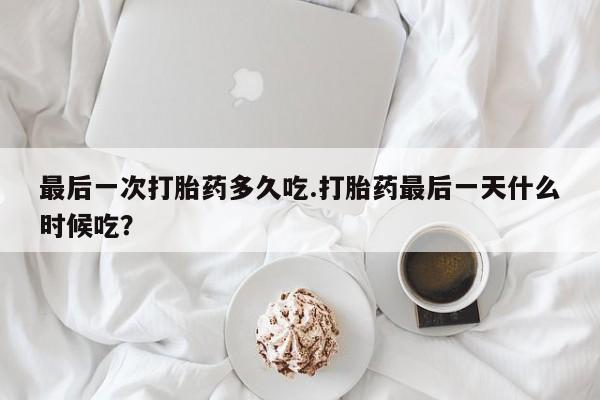 网上米非司酮片打胎药网店最后一次打胎药多久吃.打胎药最后一天什么时候吃？