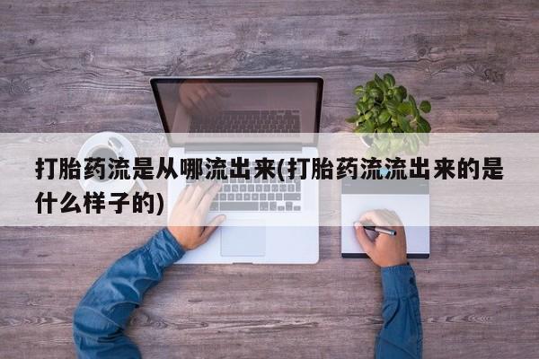 网上米非司酮片打胎药网店打胎药流是从哪流出来(打胎药流流出来的是什么样子的)