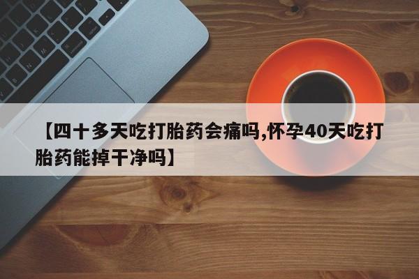 网上米非司酮片打胎药网店【四十多天吃打胎药会痛吗,怀孕40天吃打胎药能掉干净吗】