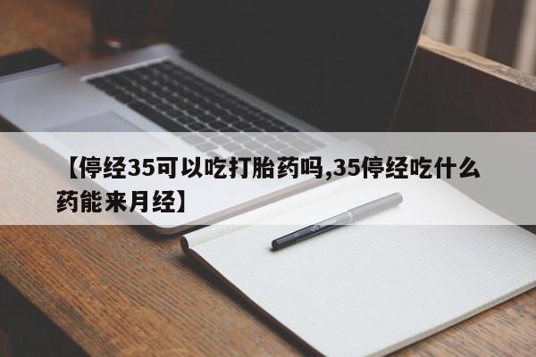 网上米非司酮片打胎药网店【停经35可以吃打胎药吗,35停经吃什么药能来月经】
