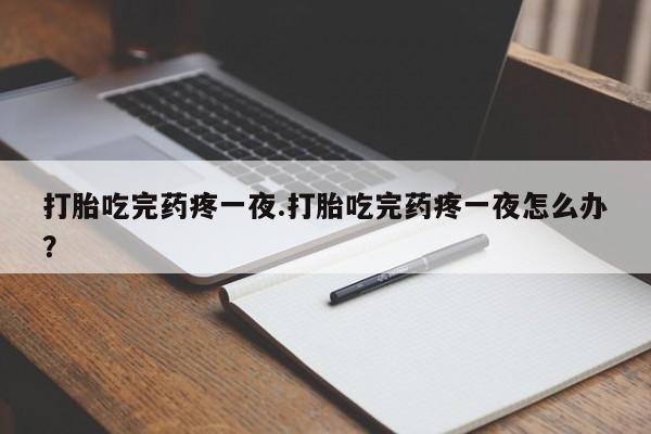 网上米非司酮片打胎药网店打胎吃完药疼一夜.打胎吃完药疼一夜怎么办？