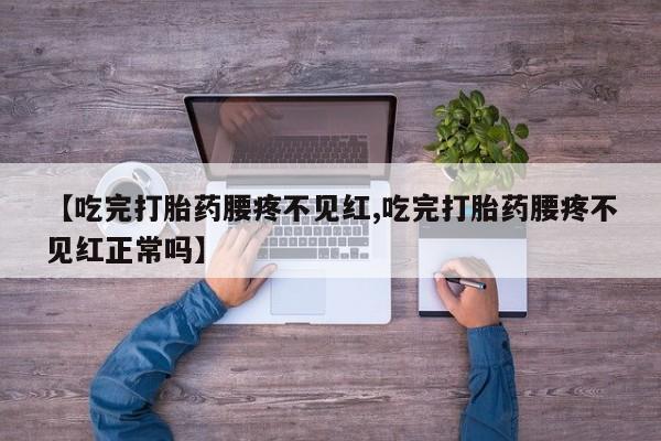 网上米非司酮片打胎药网店【吃完打胎药腰疼不见红,吃完打胎药腰疼不见红正常吗】