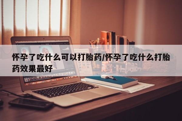 网上米非司酮片打胎药网店怀孕了吃什么可以打胎药/怀孕了吃什么打胎药效果最好