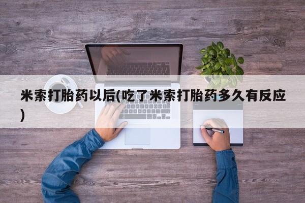 网上米非司酮片打胎药网店米索打胎药以后(吃了米索打胎药多久有反应)