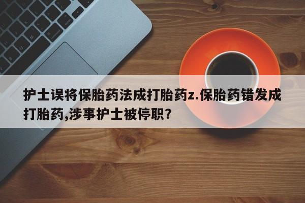 网上米非司酮片打胎药网店护士误将保胎药法成打胎药z.保胎药错发成打胎药,涉事护士被停职？