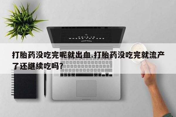 网上米非司酮片打胎药网店打胎药没吃完呢就出血.打胎药没吃完就流产了还继续吃吗？
