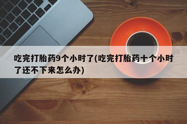 网上米非司酮片打胎药网店吃完打胎药9个小时了(吃完打胎药十个小时了还不下来怎么办)