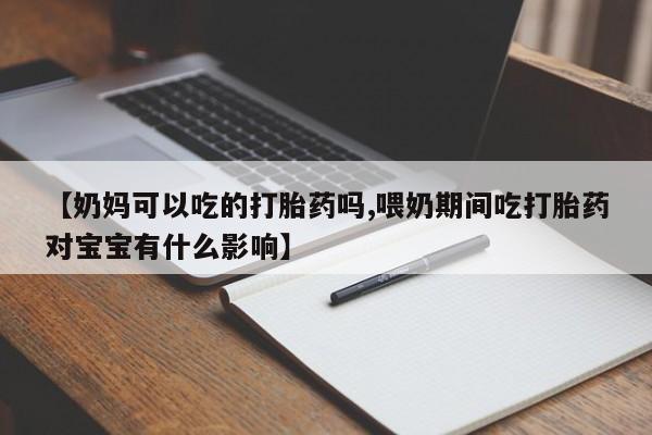 网上米非司酮片打胎药网店【奶妈可以吃的打胎药吗,喂奶期间吃打胎药对宝宝有什么影响】
