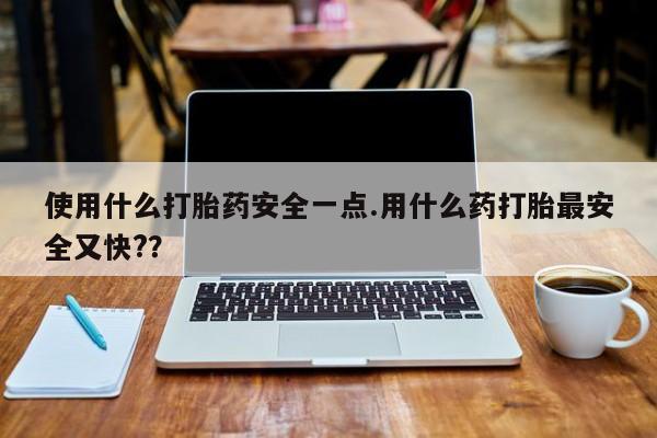 网上米非司酮片打胎药网店使用什么打胎药安全一点.用什么药打胎最安全又快?？