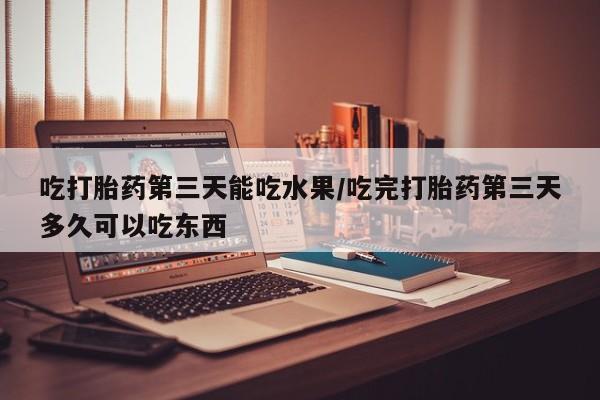 网上米非司酮片打胎药网店吃打胎药第三天能吃水果/吃完打胎药第三天多久可以吃东西
