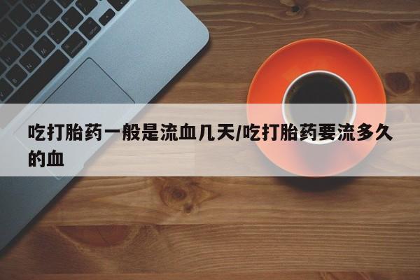 网上米非司酮片打胎药网店吃打胎药一般是流血几天/吃打胎药要流多久的血