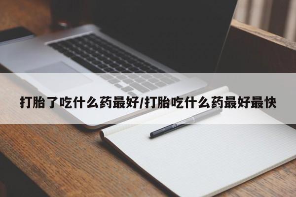 网上米非司酮片打胎药网店打胎了吃什么药最好/打胎吃什么药最好最快