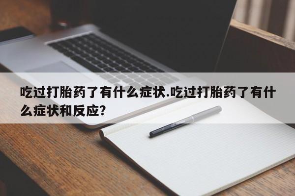 网上米非司酮片打胎药网店吃过打胎药了有什么症状.吃过打胎药了有什么症状和反应？