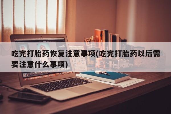 网上米非司酮片打胎药网店吃完打胎药恢复注意事项(吃完打胎药以后需要注意什么事项)