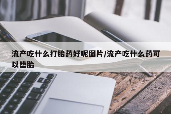 网上米非司酮片打胎药网店流产吃什么打胎药好呢图片/流产吃什么药可以堕胎