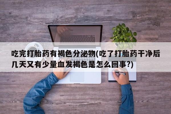 网上米非司酮片打胎药网店吃完打胎药有褐色分泌物(吃了打胎药干净后几天又有少量血发褐色是怎么回事?)